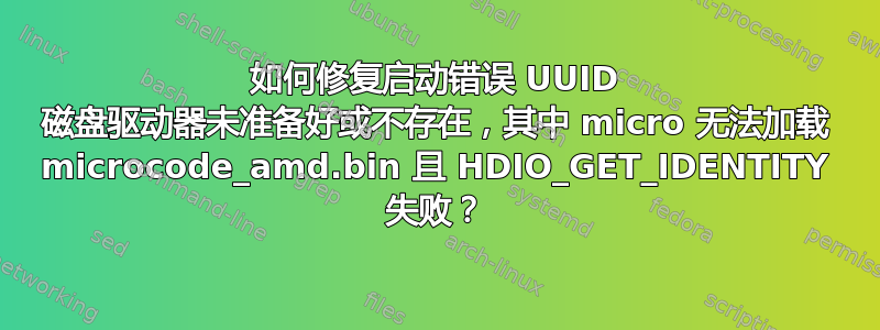 如何修复启动错误 UUID 磁盘驱动器未准备好或不存在，其中 micro 无法加载 microcode_amd.bin 且 HDIO_GET_IDENTITY 失败？