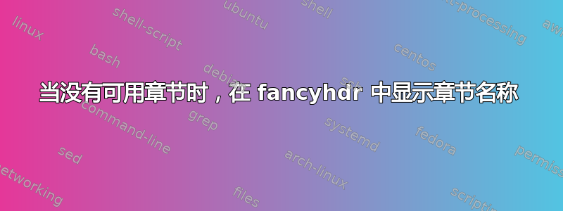 当没有可用章节时，在 fancyhdr 中显示章节名称