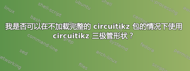 我是否可以在不加载完整的 circuitikz 包的情况下使用 circuitikz 三极管形状？