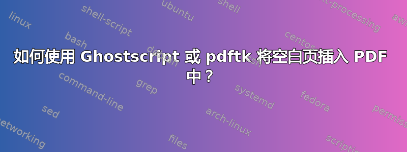 如何使用 Ghostscript 或 pdftk 将空白页插入 PDF 中？