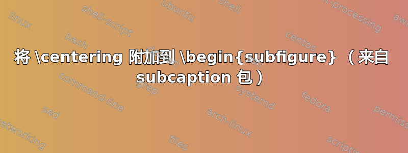 将 \centering 附加到 \begin{subfigure} （来自 subcaption 包）