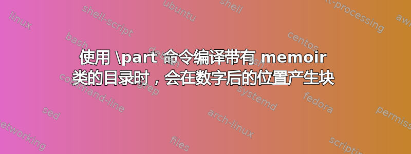 使用 \part 命令编译带有 memoir 类的目录时，会在数字后的位置产生块