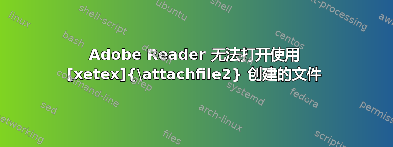 Adobe Reader 无法打开使用 [xetex]{\attachfile2} 创建的文件