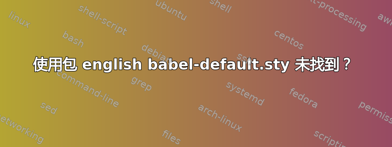 使用包 english babel-default.sty 未找到？