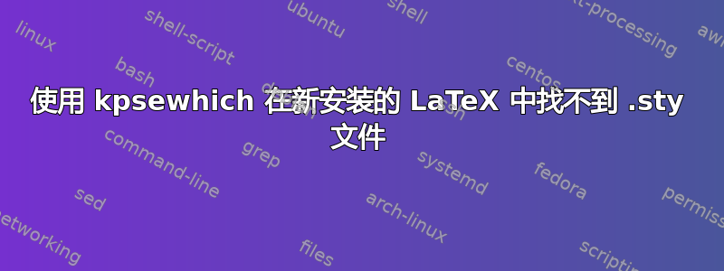 使用 kpsewhich 在新安装的 LaTeX 中找不到 .sty 文件