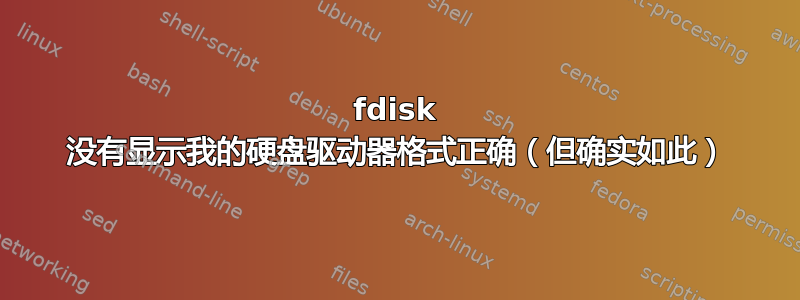 fdisk 没有显示我的硬盘驱动器格式正确（但确实如此）