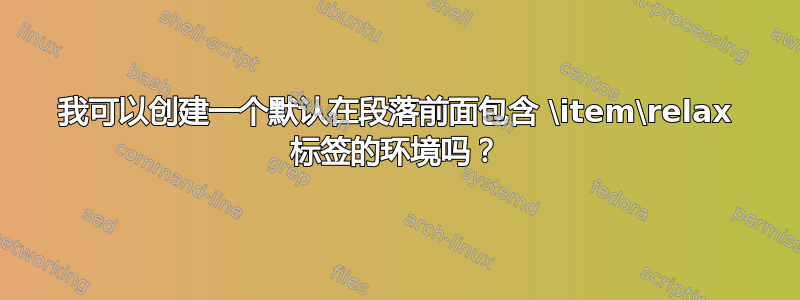 我可以创建一个默认在段落前面包含 \item\relax 标签的环境吗？