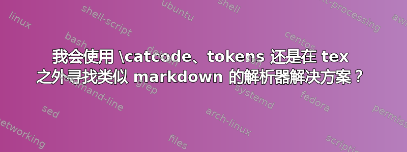 我会使用 \catcode、tokens 还是在 tex 之外寻找类似 markdown 的解析器解决方案？