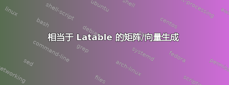 相当于 Latable 的矩阵/向量生成