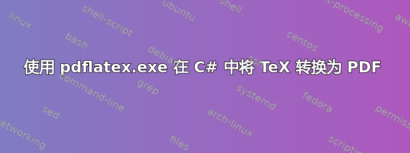 使用 pdflatex.exe 在 C# 中将 TeX 转换为 PDF