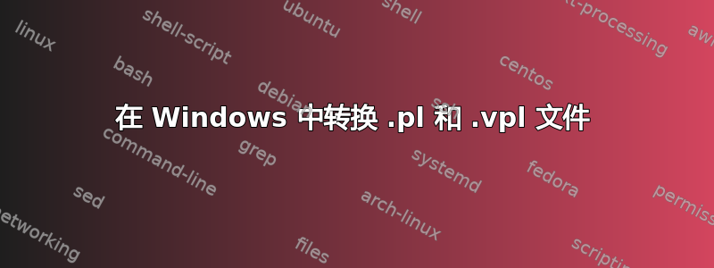 在 Windows 中转换 .pl 和 .vpl 文件