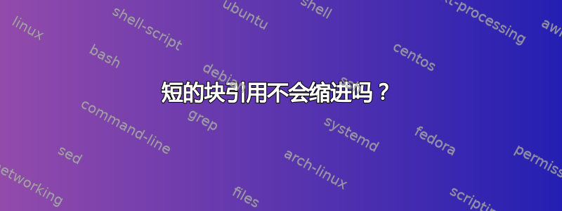 短的块引用不会缩进吗？