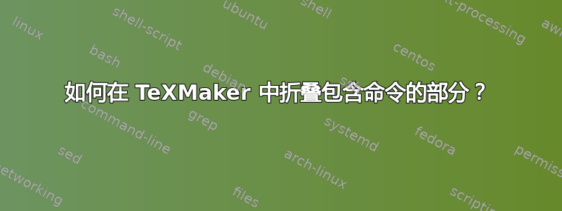 如何在 TeXMaker 中折叠包含命令的部分？