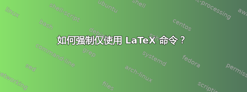 如何强制仅使用 LaTeX 命令？