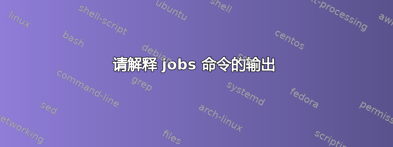 请解释 jobs 命令的输出