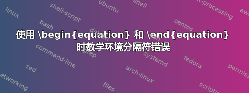 使用 \begin{equation} 和 \end{equation} 时数学环境分隔符错误