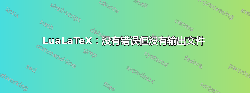 LuaLaTeX：没有错误但没有输出文件