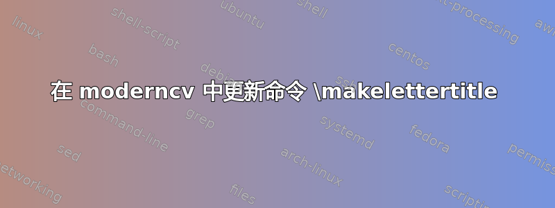 在 moderncv 中更新命令 \makelettertitle