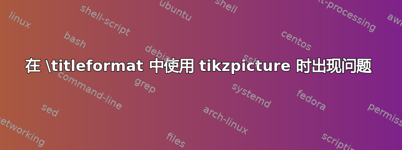 在 \titleformat 中使用 tikzpicture 时出现问题