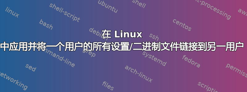 在 Linux 中应用并将一个用户的所有设置/二进制文件链接到另一用户