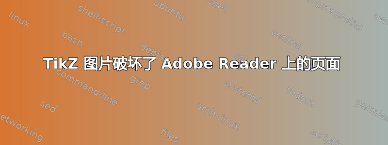 TikZ 图片破坏了 Adob​​e Reader 上的页面