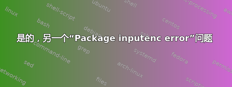 是的，另一个“Package inputenc error”问题