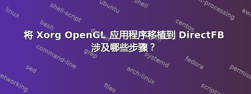 将 Xorg OpenGL 应用程序移植到 DirectFB 涉及哪些步骤？