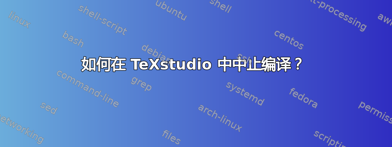 如何在 TeXstudio 中中止编译？