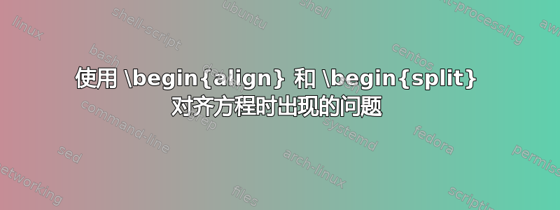 使用 \begin{align} 和 \begin{split} 对齐方程时出现的问题