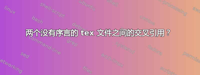 两个没有序言的 tex 文件之间的交叉引用？