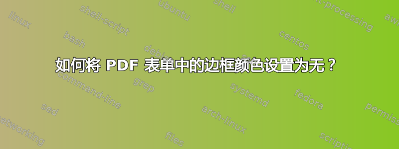 如何将 PDF 表单中的边框颜色设置为无？