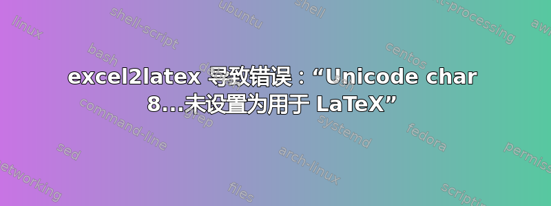 excel2latex 导致错误：“Unicode char 8...未设置为用于 LaTeX”