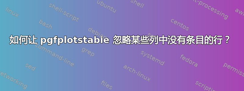 如何让 pgfplotstable 忽略某些列中没有条目的行？