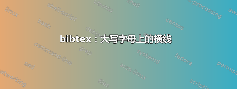 bibtex：大写字母上的横线 