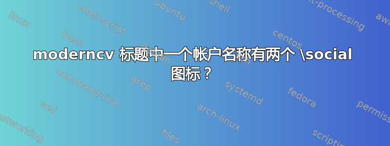 moderncv 标题中一个帐户名称有两个 \social 图标？