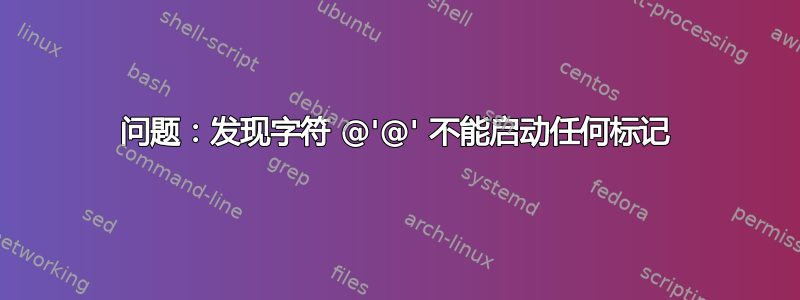 问题：发现字符 @'@' 不能启动任何标记