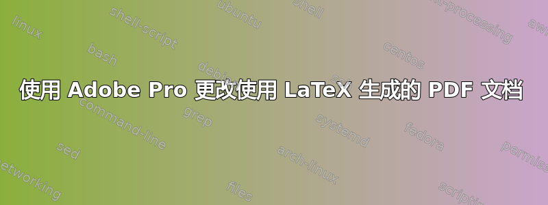 使用 Adob​​e Pro 更改使用 LaTeX 生成的 PDF 文档