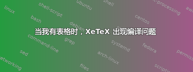 当我有表格时，XeTeX 出现编译问题