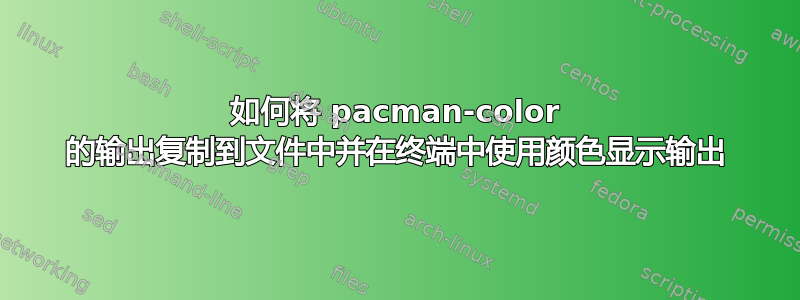 如何将 pacman-color 的输出复制到文件中并在终端中使用颜色显示输出