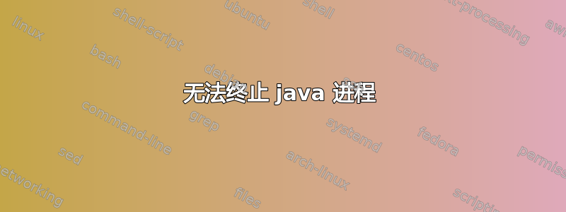 无法终止 java 进程