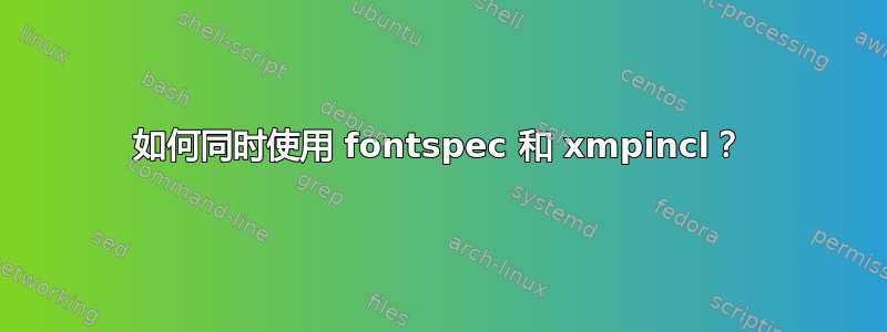 如何同时使用 fontspec 和 xmpincl？