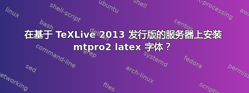 在基于 TeXLive 2013 发行版的服务器上安装 mtpro2 latex 字体？