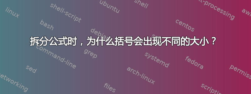 拆分公式时，为什么括号会出现不同的大小？