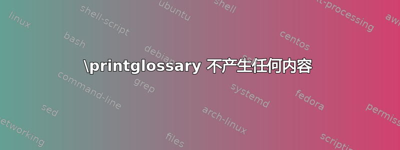 \printglossary 不产生任何内容