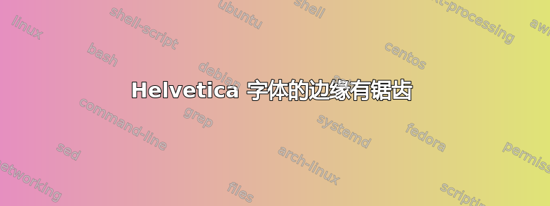 Helvetica 字体的边缘有锯齿