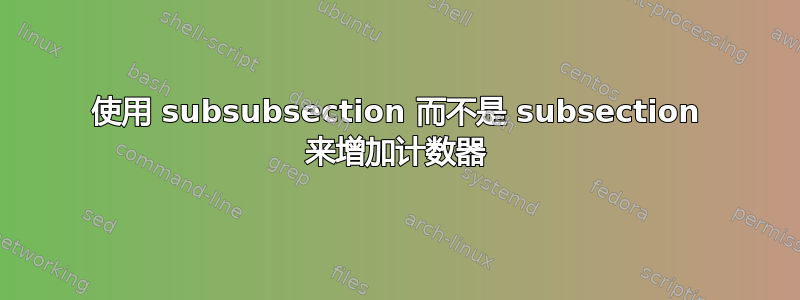 使用 subsubsection 而不是 subsection 来增加计数器