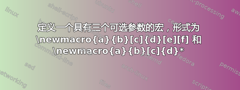 定义一个具有三个可选参数的宏，形式为 \newmacro{a}{b}[c]{d}[e][f] 和 \newmacro{a}{b}[c]{d}*