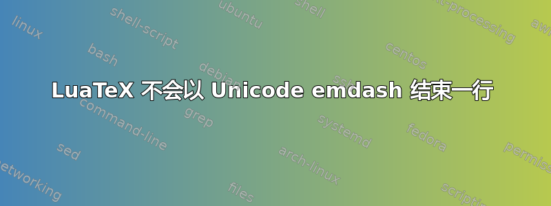 LuaTeX 不会以 Unicode emdash 结束一行