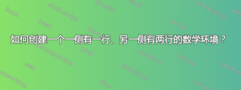 如何创建一个一侧有一行、另一侧有两行的数学环境？