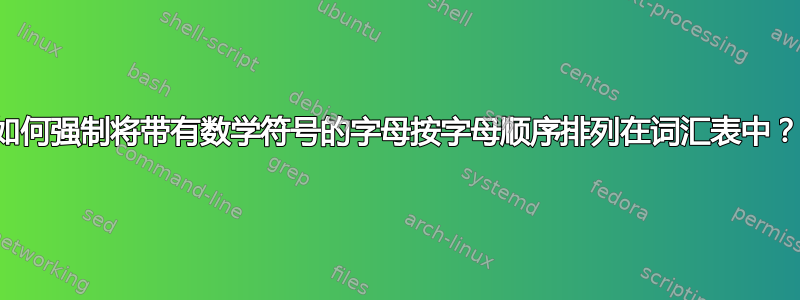 如何强制将带有数学符号的字母按字母顺序排列在词汇表中？